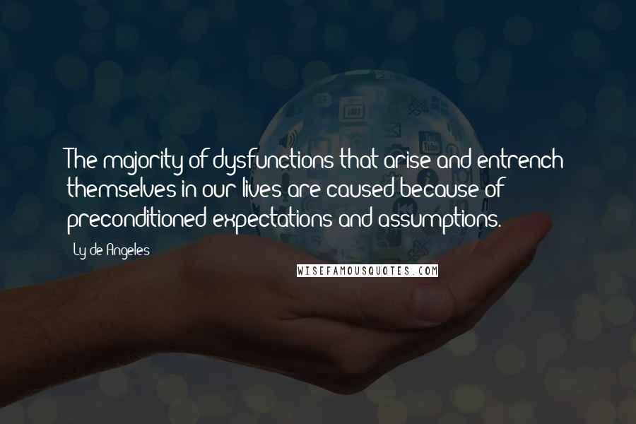 Ly De Angeles quotes: The majority of dysfunctions that arise and entrench themselves in our lives are caused because of preconditioned expectations and assumptions.
