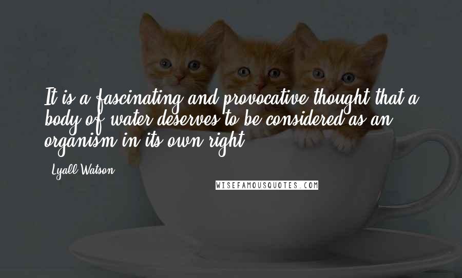 Lyall Watson quotes: It is a fascinating and provocative thought that a body of water deserves to be considered as an organism in its own right.