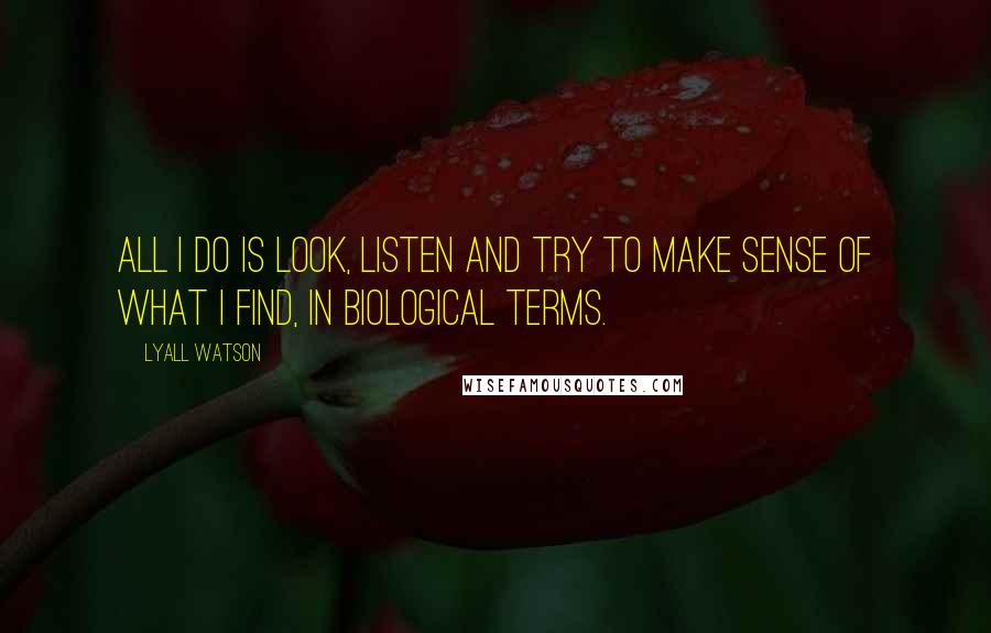 Lyall Watson quotes: All I do is look, listen and try to make sense of what I find, in biological terms.