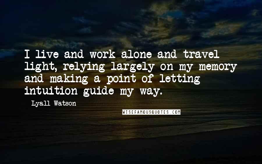 Lyall Watson quotes: I live and work alone and travel light, relying largely on my memory and making a point of letting intuition guide my way. Lyall Watson quotes: I live and work alone and travel light, relying largely on my memory and making a point of letting intuition guide my way.