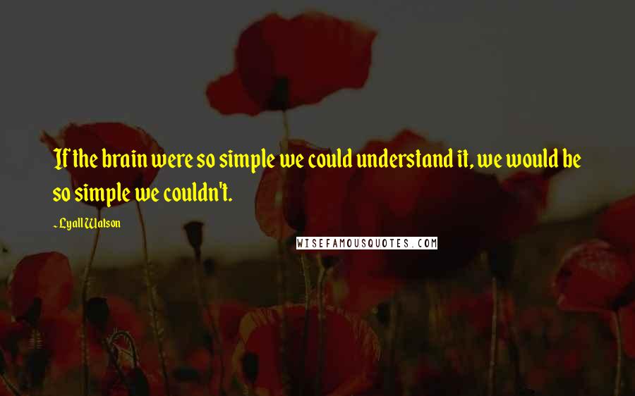 Lyall Watson quotes: If the brain were so simple we could understand it, we would be so simple we couldn't.