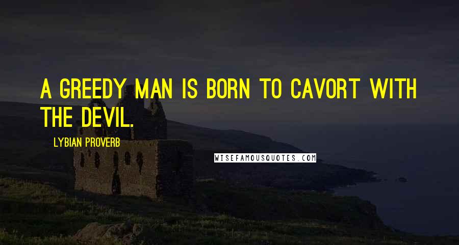 Lybian Proverb quotes: A greedy man is born to cavort with the devil.