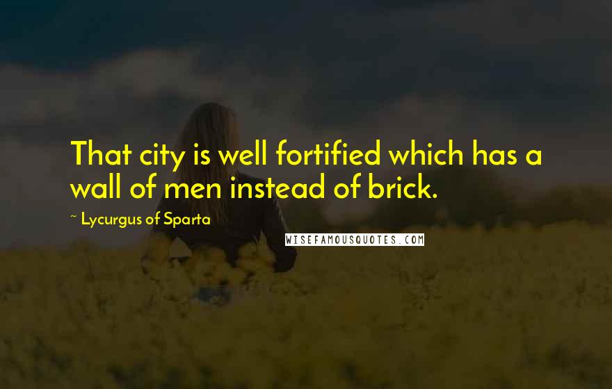 Lycurgus Of Sparta quotes: That city is well fortified which has a wall of men instead of brick.