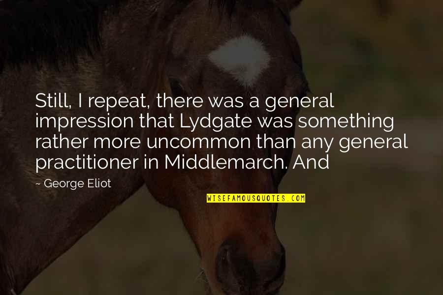 Lydgate Quotes By George Eliot: Still, I repeat, there was a general impression