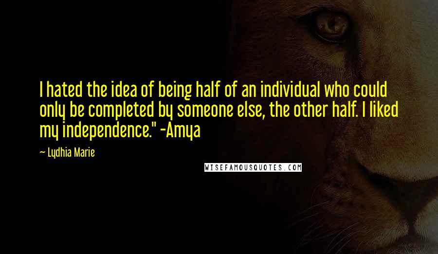 Lydhia Marie quotes: I hated the idea of being half of an individual who could only be completed by someone else, the other half. I liked my independence." -Amya