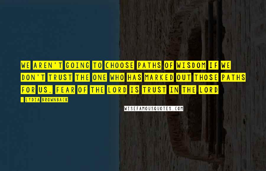 Lydia Brownback quotes: We aren't going to choose paths of wisdom if we don't trust the One who has marked out those paths for us. Fear of the Lord is trust in the Lydia Brownback quotes: We aren't going to choose paths of wisdom if we don't trust the One who has marked out those paths for us. Fear of the Lord is trust in the