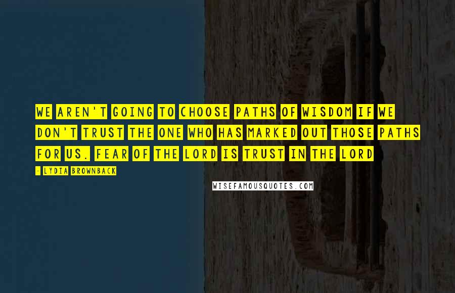 Lydia Brownback quotes: We aren't going to choose paths of wisdom if we don't trust the One who has marked out those paths for us. Fear of the Lord is trust in the