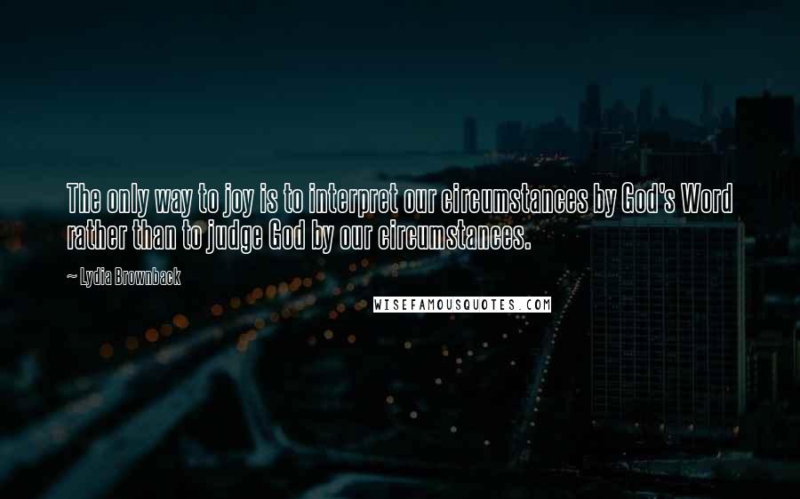 Lydia Brownback quotes: The only way to joy is to interpret our circumstances by God's Word rather than to judge God by our circumstances. Lydia Brownback quotes: The only way to joy is to interpret our circumstances by God's Word rather than to judge God by our circumstances.