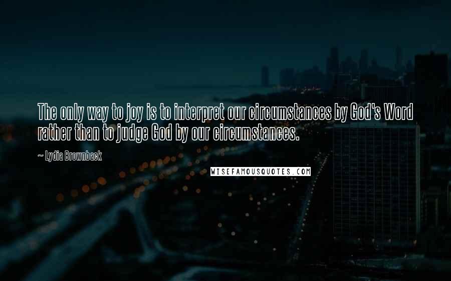 Lydia Brownback quotes: The only way to joy is to interpret our circumstances by God's Word rather than to judge God by our circumstances.