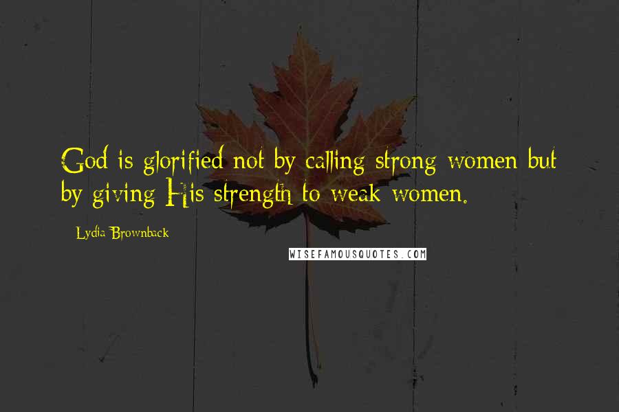 Lydia Brownback quotes: God is glorified not by calling strong women but by giving His strength to weak women.