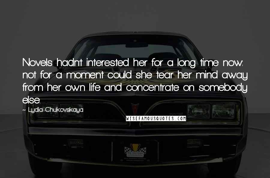 Lydia Chukovskaya quotes: Novels hadn't interested her for a long time now: not for a moment could she tear her mind away from her own life and concentrate on somebody else.