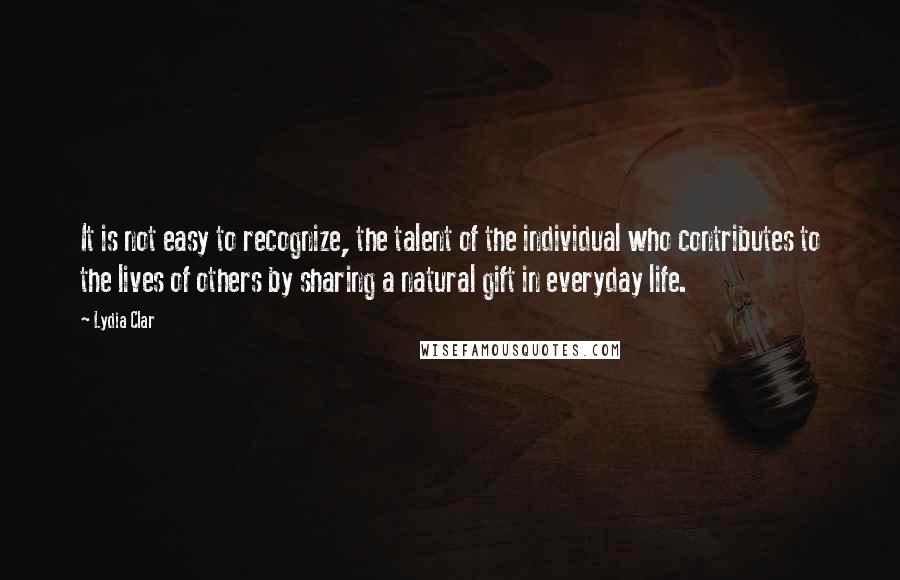 Lydia Clar quotes: It is not easy to recognize, the talent of the individual who contributes to the lives of others by sharing a natural gift in everyday life. Lydia Clar quotes: It is not easy to recognize, the talent of the individual who contributes to the lives of others by sharing a natural gift in everyday life.