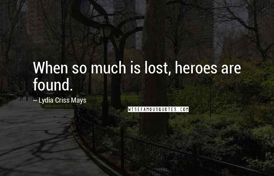 Lydia Criss Mays quotes: When so much is lost, heroes are found.