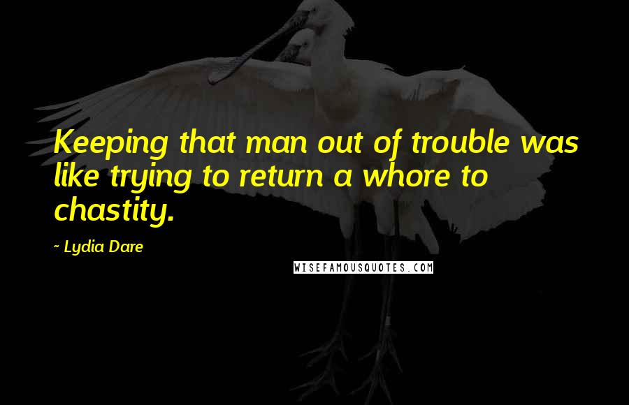 Lydia Dare quotes: Keeping that man out of trouble was like trying to return a whore to chastity.