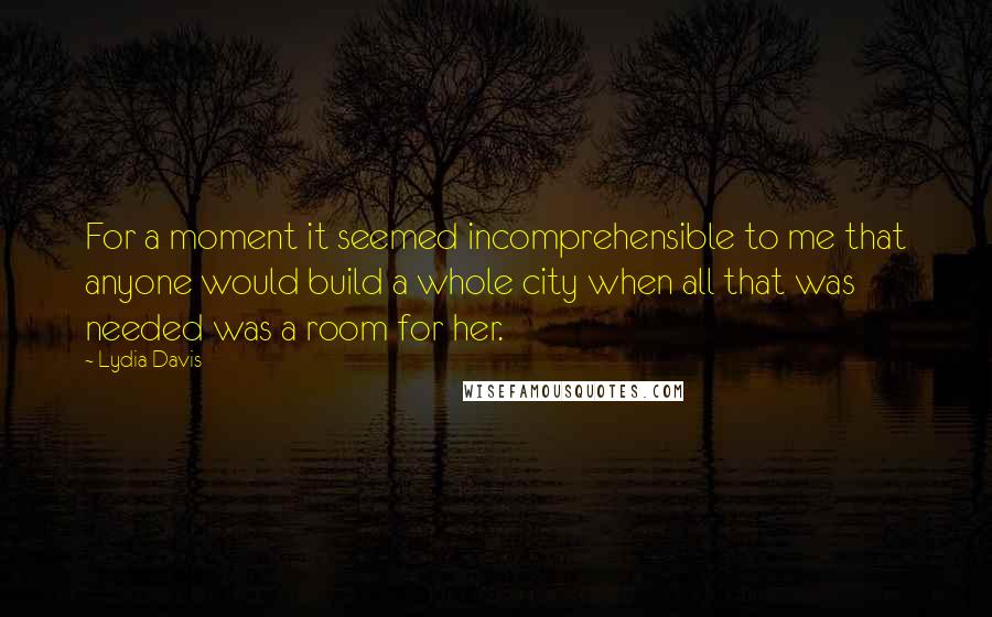 Lydia Davis quotes: For a moment it seemed incomprehensible to me that anyone would build a whole city when all that was needed was a room for her.