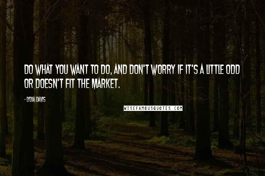 Lydia Davis quotes: Do what you want to do, and don't worry if it's a little odd or doesn't fit the market.