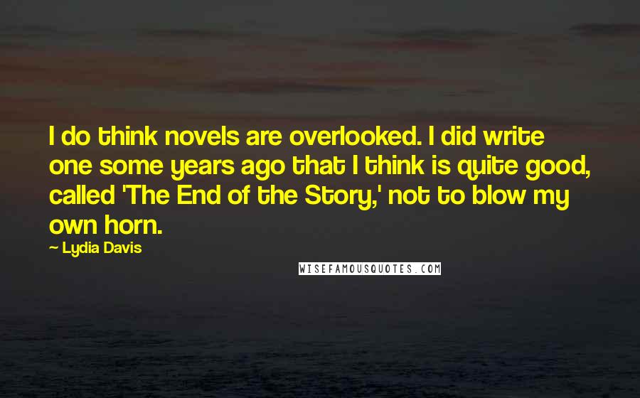Lydia Davis quotes: I do think novels are overlooked. I did write one some years ago that I think is quite good, called 'The End of the Story,' not to blow my own