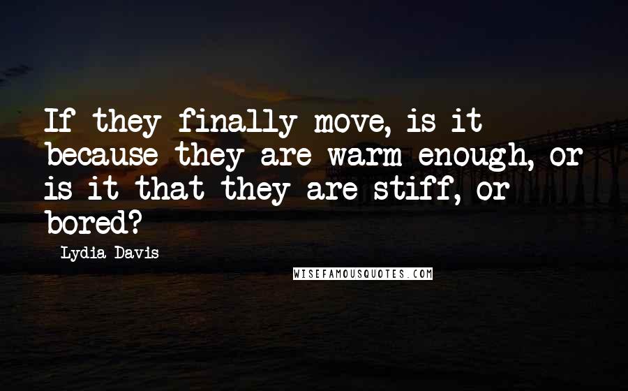 Lydia Davis quotes: If they finally move, is it because they are warm enough, or is it that they are stiff, or bored?