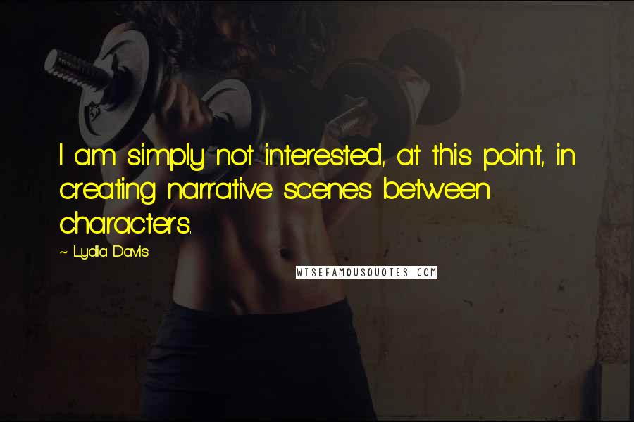 Lydia Davis quotes: I am simply not interested, at this point, in creating narrative scenes between characters.