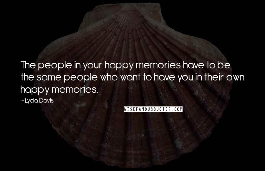Lydia Davis quotes: The people in your happy memories have to be the same people who want to have you in their own happy memories.