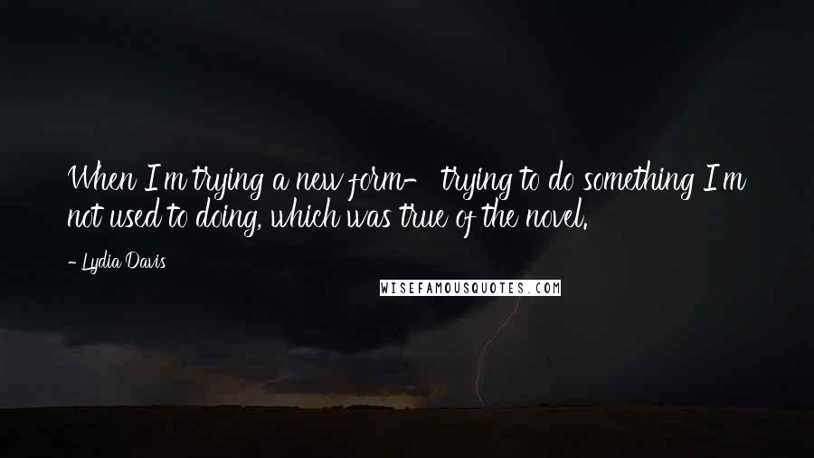 Lydia Davis quotes: When I'm trying a new form- trying to do something I'm not used to doing, which was true of the novel. Lydia Davis quotes: When I'm trying a new form- trying to do something I'm not used to doing, which was true of the novel.