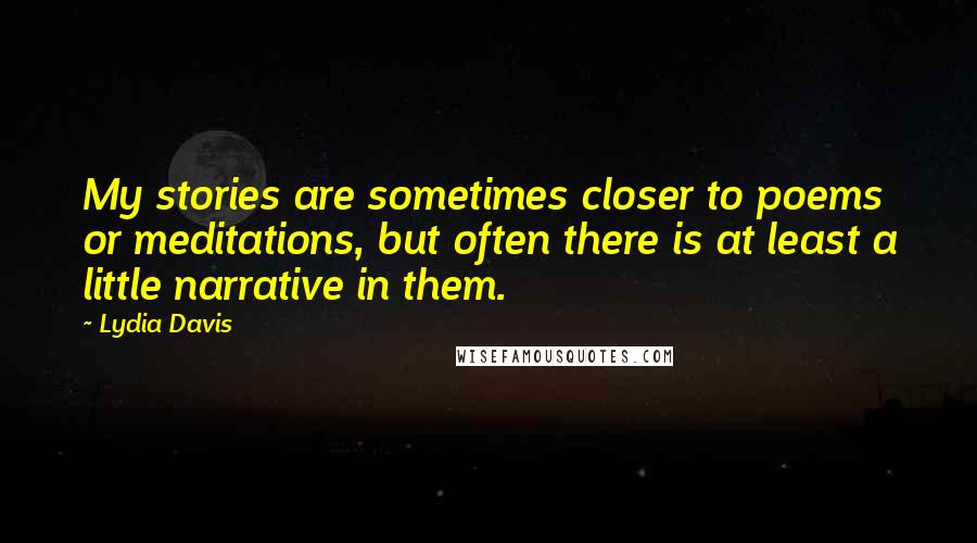 Lydia Davis quotes: My stories are sometimes closer to poems or meditations, but often there is at least a little narrative in them.