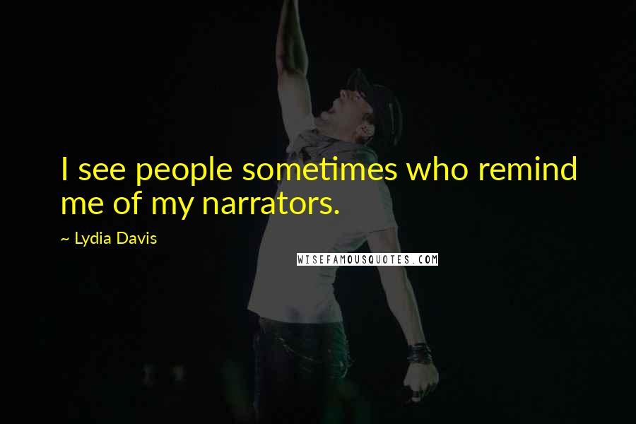Lydia Davis quotes: I see people sometimes who remind me of my narrators.