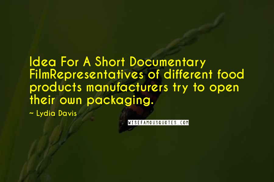Lydia Davis quotes: Idea For A Short Documentary FilmRepresentatives of different food products manufacturers try to open their own packaging. Lydia Davis quotes: Idea For A Short Documentary FilmRepresentatives of different food products manufacturers try to open their own packaging.