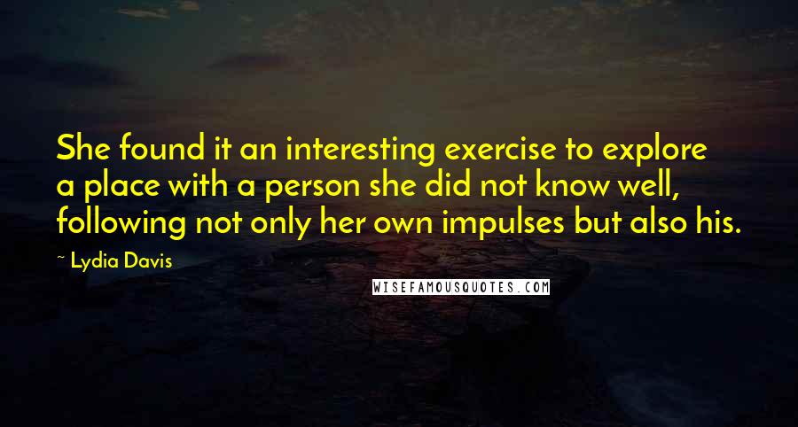 Lydia Davis quotes: She found it an interesting exercise to explore a place with a person she did not know well, following not only her own impulses but also his.