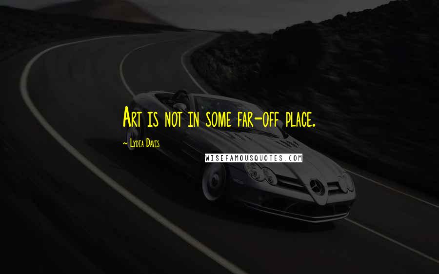 Lydia Davis quotes: Art is not in some far-off place.