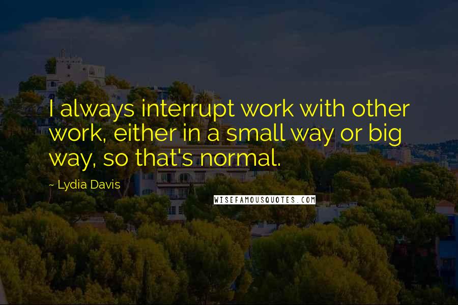 Lydia Davis quotes: I always interrupt work with other work, either in a small way or big way, so that's normal.