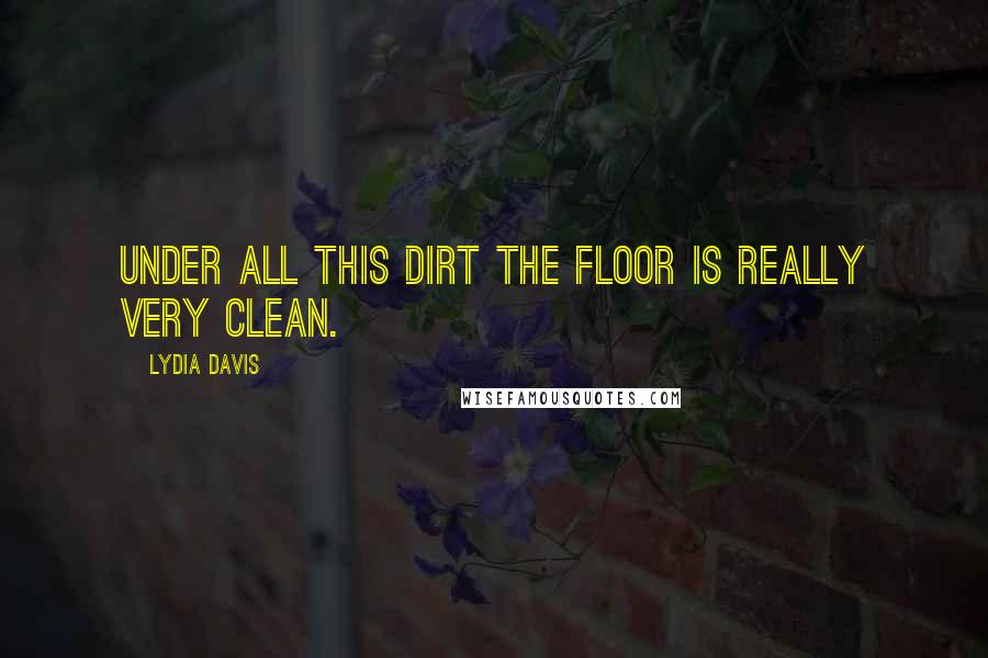 Lydia Davis quotes: Under all this dirt the floor is really very clean.