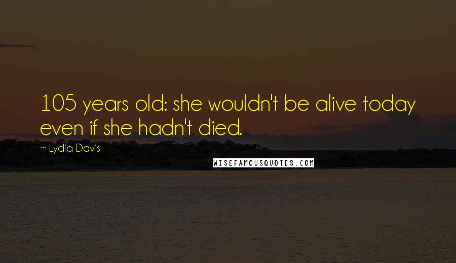 Lydia Davis quotes: 105 years old: she wouldn't be alive today even if she hadn't died.