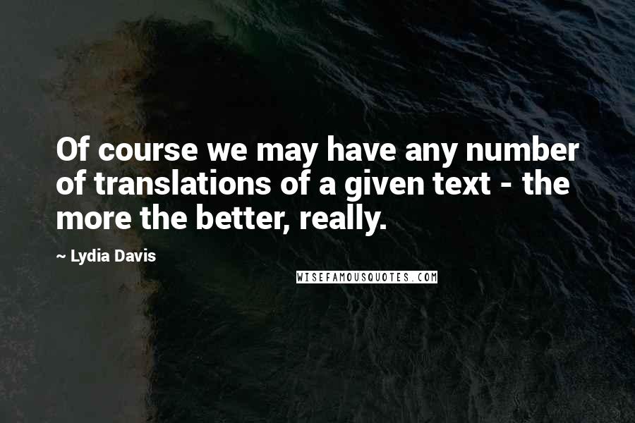 Lydia Davis quotes: Of course we may have any number of translations of a given text - the more the better, really.