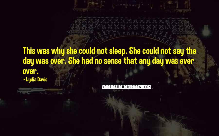 Lydia Davis quotes: This was why she could not sleep. She could not say the day was over. She had no sense that any day was ever over.