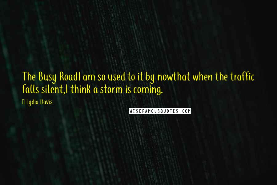 Lydia Davis quotes: The Busy RoadI am so used to it by nowthat when the traffic falls silent,I think a storm is coming.