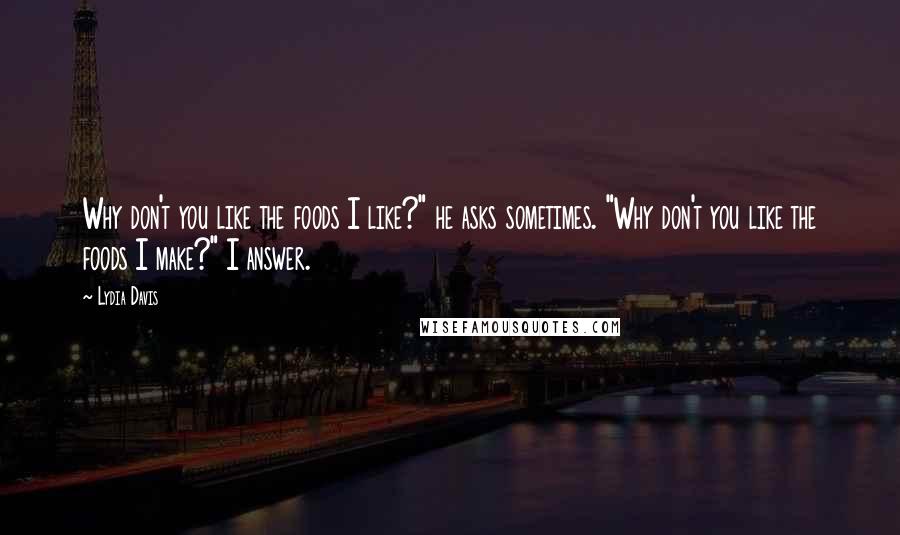 Lydia Davis quotes: Why don't you like the foods I like?" he asks sometimes. "Why don't you like the foods I make?" I answer.