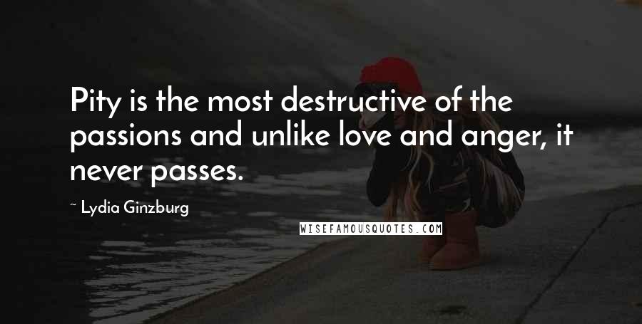 Lydia Ginzburg quotes: Pity is the most destructive of the passions and unlike love and anger, it never passes.