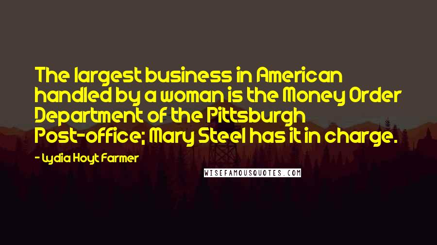 Lydia Hoyt Farmer quotes: The largest business in American handled by a woman is the Money Order Department of the Pittsburgh Post-office; Mary Steel has it in charge.