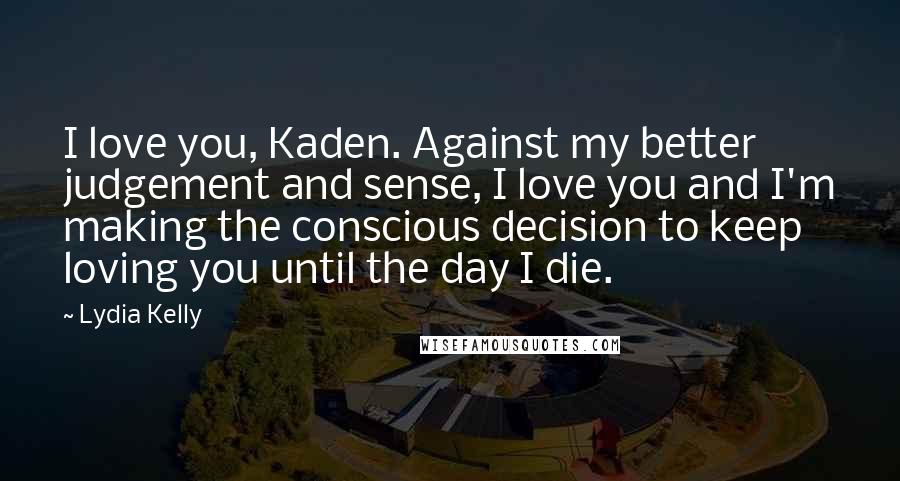 Lydia Kelly quotes: I love you, Kaden. Against my better judgement and sense, I love you and I'm making the conscious decision to keep loving you until the day I die.