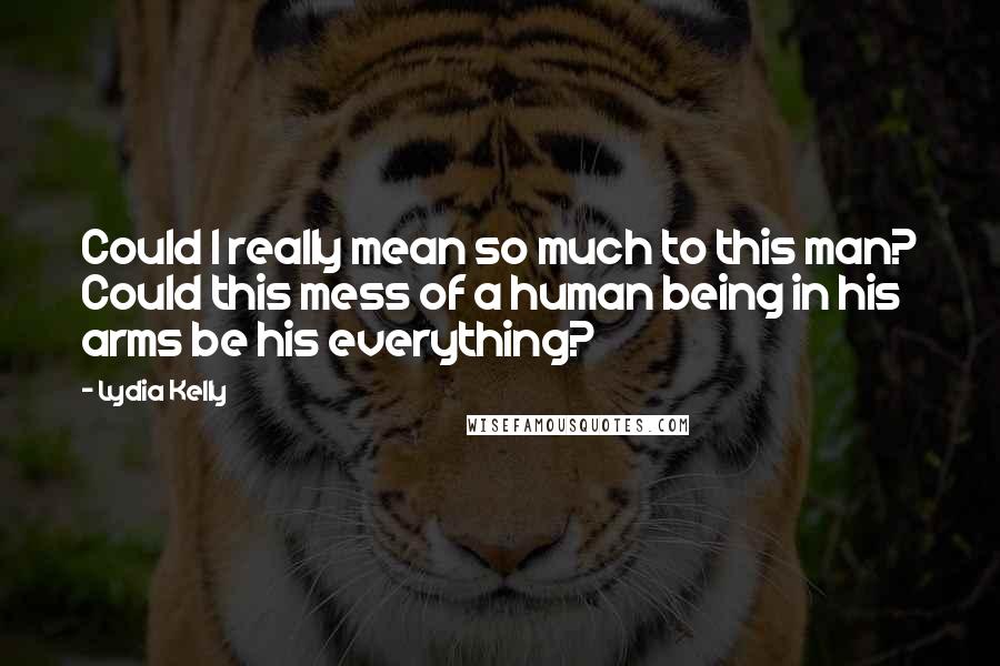 Lydia Kelly quotes: Could I really mean so much to this man? Could this mess of a human being in his arms be his everything?