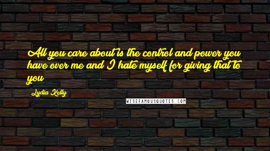 Lydia Kelly quotes: All you care about is the control and power you have over me and I hate myself for giving that to you!