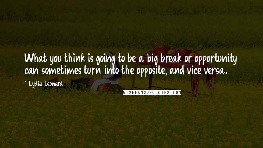 Lydia Leonard quotes: What you think is going to be a big break or opportunity can sometimes turn into the opposite, and vice versa.