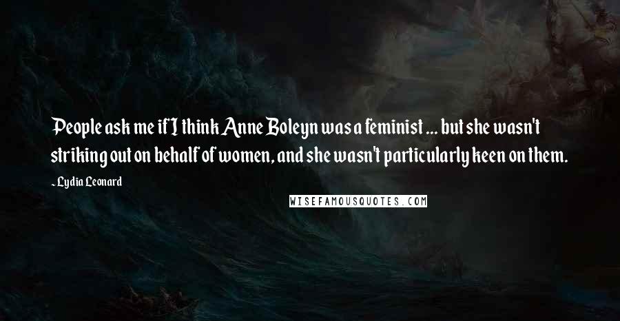 Lydia Leonard quotes: People ask me if I think Anne Boleyn was a feminist ... but she wasn't striking out on behalf of women, and she wasn't particularly keen on them.