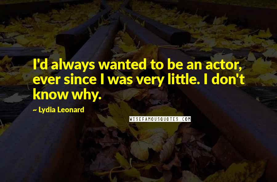 Lydia Leonard quotes: I'd always wanted to be an actor, ever since I was very little. I don't know why.
