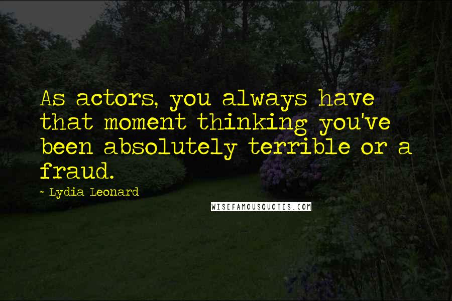 Lydia Leonard quotes: As actors, you always have that moment thinking you've been absolutely terrible or a fraud.