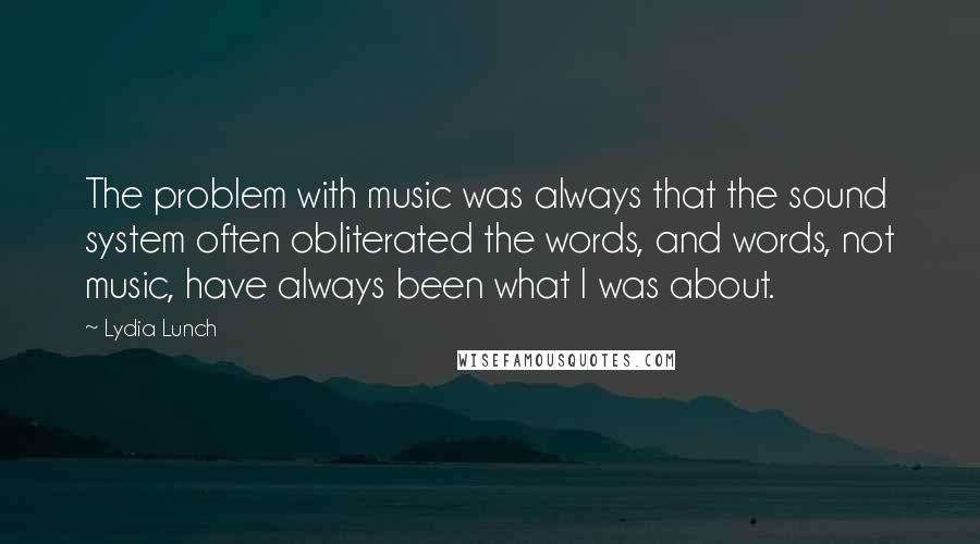 Lydia Lunch quotes: The problem with music was always that the sound system often obliterated the words, and words, not music, have always been what I was about. Lydia Lunch quotes: The problem with music was always that the sound system often obliterated the words, and words, not music, have always been what I was about.