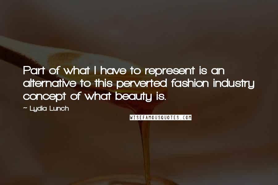 Lydia Lunch quotes: Part of what I have to represent is an alternative to this perverted fashion industry concept of what beauty is. Lydia Lunch quotes: Part of what I have to represent is an alternative to this perverted fashion industry concept of what beauty is.
