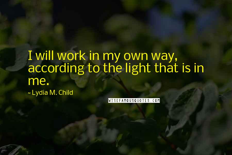 Lydia M. Child quotes: I will work in my own way, according to the light that is in me.