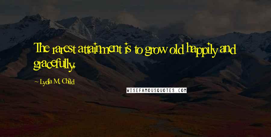 Lydia M. Child quotes: The rarest attainment is to grow old happily and gracefully.